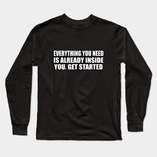 Everything you need is already inside you. Get started Long Sleeve T-Shirt